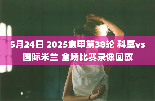 5月24日 2025意甲第38轮 科莫vs国际米兰 全场比赛录像回放