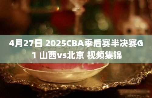 4月27日 2025CBA季后赛半决赛G1 山西vs北京 视频集锦