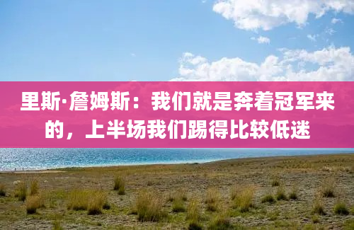 里斯·詹姆斯：我们就是奔着冠军来的，上半场我们踢得比较低迷