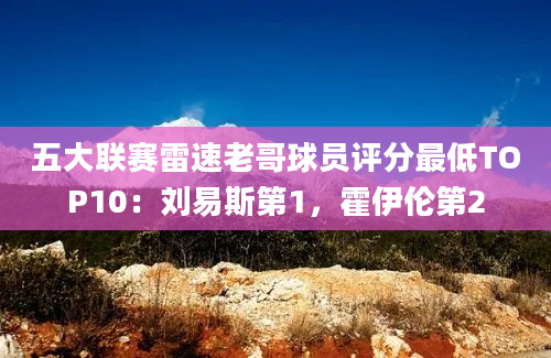 五大联赛雷速老哥球员评分最低TOP10：刘易斯第1，霍伊伦第2