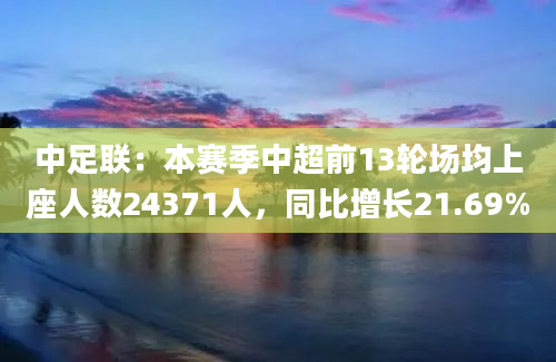 中足联：本赛季中超前13轮场均上座人数24371人，同比增长21.69%