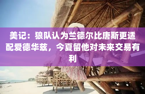美记：狼队认为兰德尔比唐斯更适配爱德华兹，今夏留他对未来交易有利