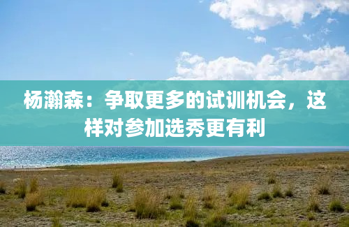 杨瀚森：争取更多的试训机会，这样对参加选秀更有利