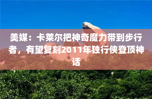 美媒：卡莱尔把神奇魔力带到步行者，有望复刻2011年独行侠登顶神话