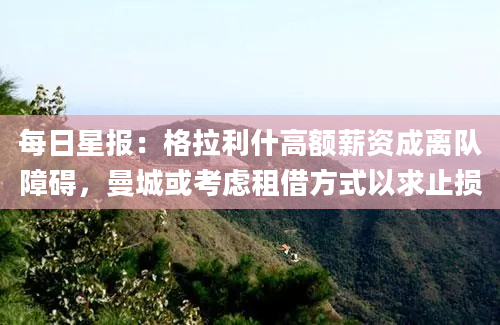 每日星报：格拉利什高额薪资成离队障碍，曼城或考虑租借方式以求止损