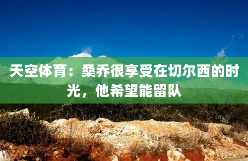 天空体育：桑乔很享受在切尔西的时光，他希望能留队