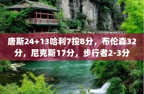 唐斯24+13哈利7投8分，布伦森32分，尼克斯17分，步行者2-3分