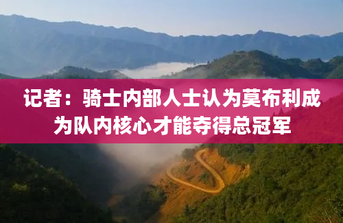 记者：骑士内部人士认为莫布利成为队内核心才能夺得总冠军
