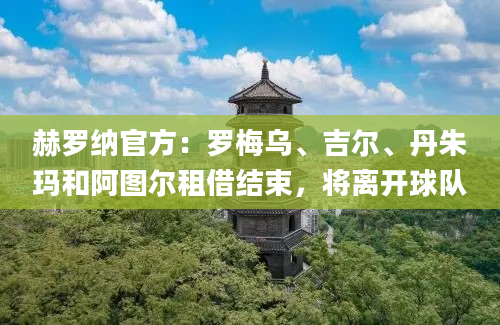 赫罗纳官方：罗梅乌、吉尔、丹朱玛和阿图尔租借结束，将离开球队