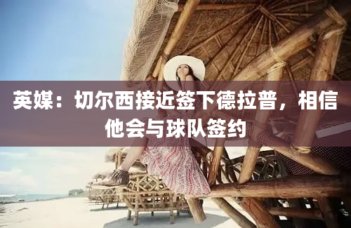 英媒：切尔西接近签下德拉普，相信他会与球队签约
