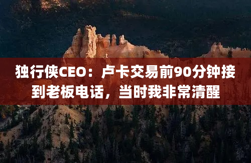 独行侠CEO：卢卡交易前90分钟接到老板电话，当时我非常清醒