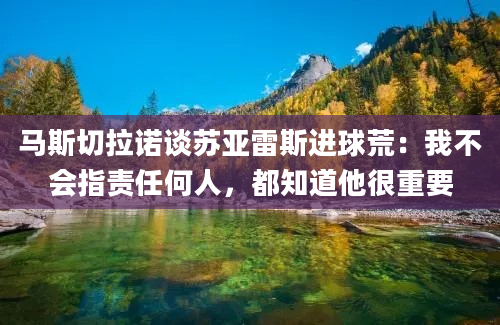 马斯切拉诺谈苏亚雷斯进球荒：我不会指责任何人，都知道他很重要