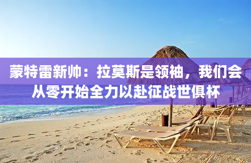 蒙特雷新帅：拉莫斯是领袖，我们会从零开始全力以赴征战世俱杯