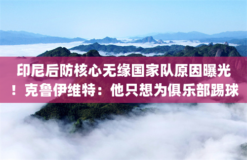 印尼后防核心无缘国家队原因曝光！克鲁伊维特：他只想为俱乐部踢球