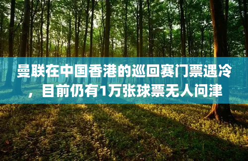 曼联在中国香港的巡回赛门票遇冷，目前仍有1万张球票无人问津