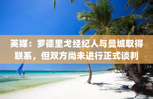 英媒：罗德里戈经纪人与曼城取得联系，但双方尚未进行正式谈判