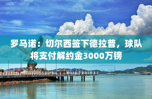 罗马诺：切尔西签下德拉普，球队将支付解约金3000万镑