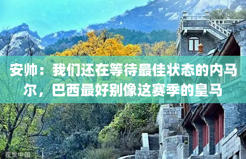 安帅：我们还在等待最佳状态的内马尔，巴西最好别像这赛季的皇马