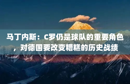 马丁内斯：C罗仍是球队的重要角色，对德国要改变糟糕的历史战绩