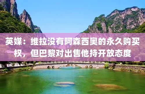 英媒：维拉没有阿森西奥的永久购买权，但巴黎对出售他持开放态度